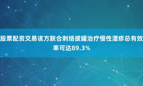股票配资交易该方联合刺络拔罐治疗慢性湿疹总有效率可达89.3%