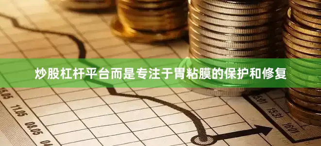 炒股杠杆平台而是专注于胃粘膜的保护和修复