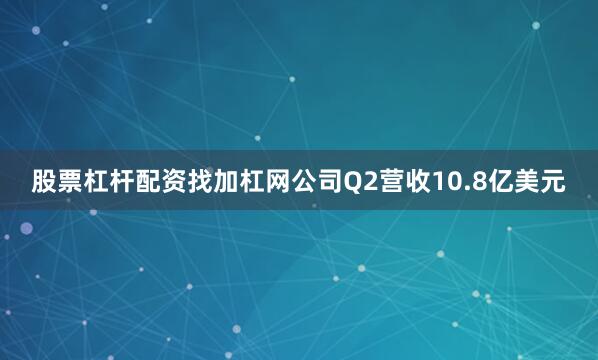 股票杠杆配资找加杠网公司Q2营收10.8亿美元