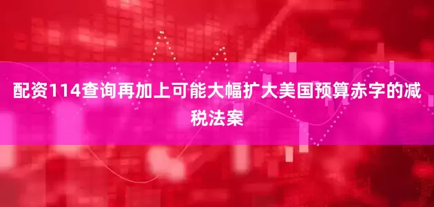 配资114查询再加上可能大幅扩大美国预算赤字的减税法案