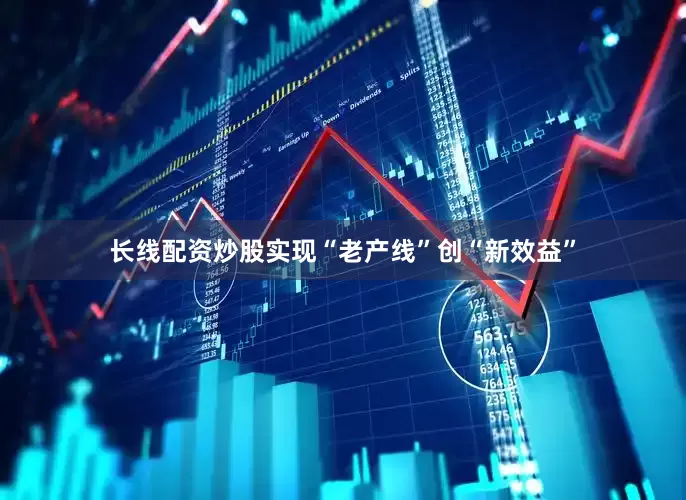 长线配资炒股实现“老产线”创“新效益”