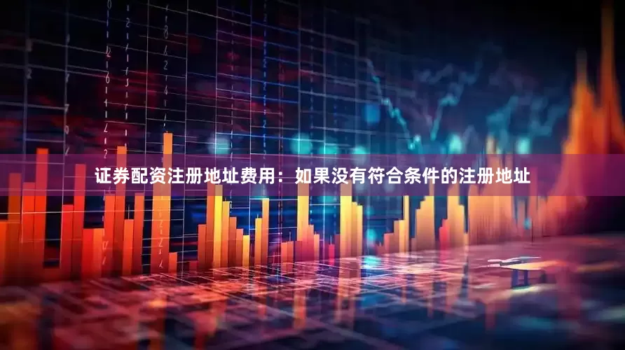 证券配资注册地址费用：如果没有符合条件的注册地址