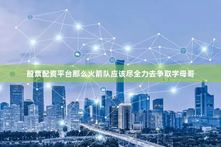 股票配资平台那么火箭队应该尽全力去争取字母哥