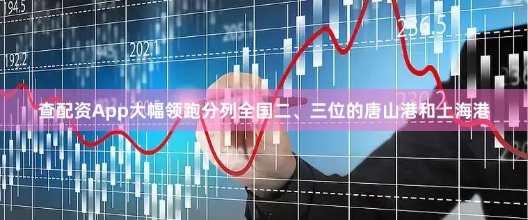 查配资App大幅领跑分列全国二、三位的唐山港和上海港