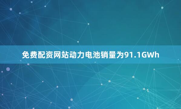 免费配资网站动力电池销量为91.1GWh