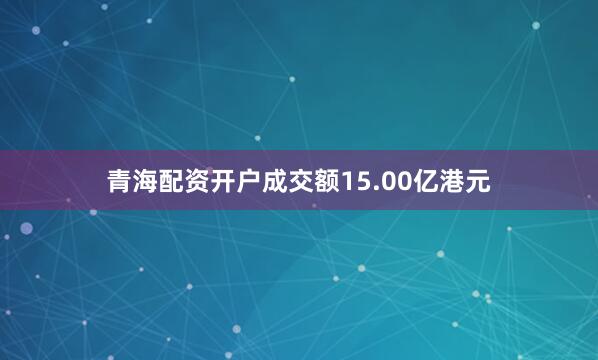 青海配资开户成交额15.00亿港元