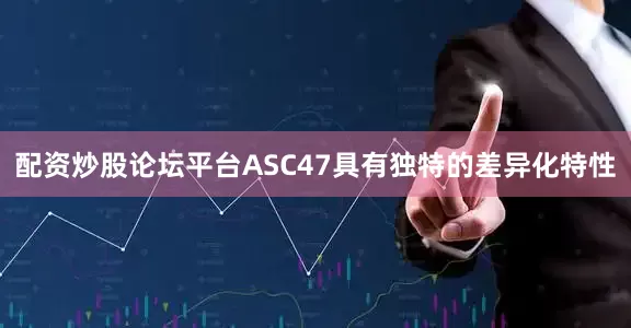 配资炒股论坛平台ASC47具有独特的差异化特性