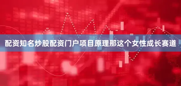 配资知名炒股配资门户项目原理那这个女性成长赛道