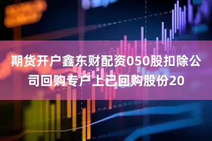 期货开户鑫东财配资050股扣除公司回购专户上已回购股份20
