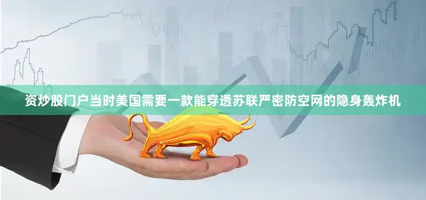 资炒股门户当时美国需要一款能穿透苏联严密防空网的隐身轰炸机