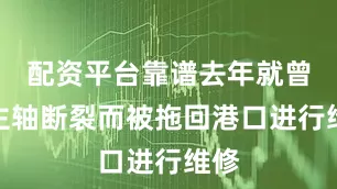 配资平台靠谱去年就曾因主轴断裂而被拖回港口进行维修