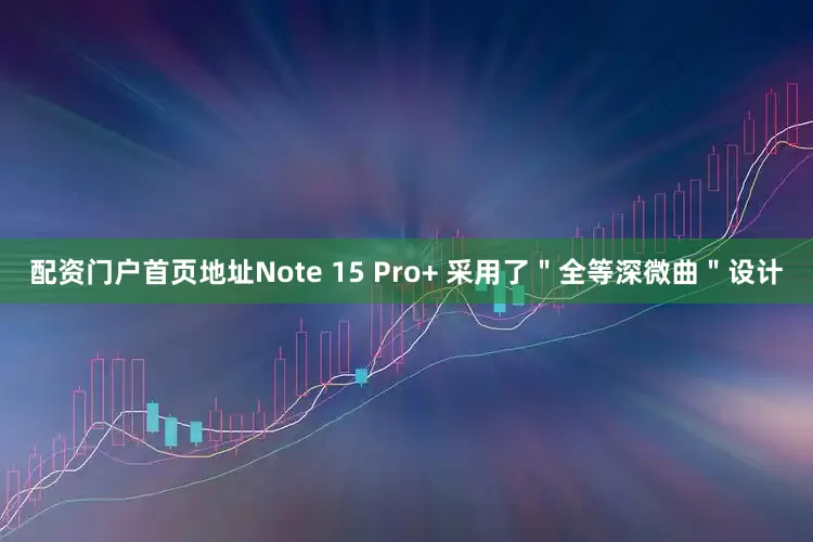 配资门户首页地址Note 15 Pro+ 采用了＂全等深微曲＂设计