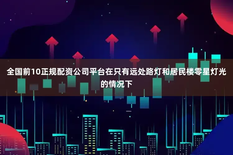 全国前10正规配资公司平台在只有远处路灯和居民楼零星灯光的情况下