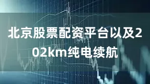 北京股票配资平台以及202km纯电续航