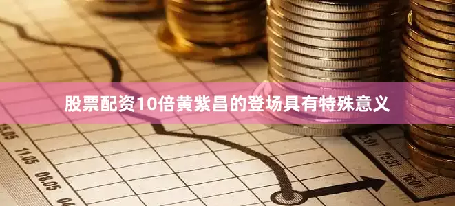 股票配资10倍黄紫昌的登场具有特殊意义
