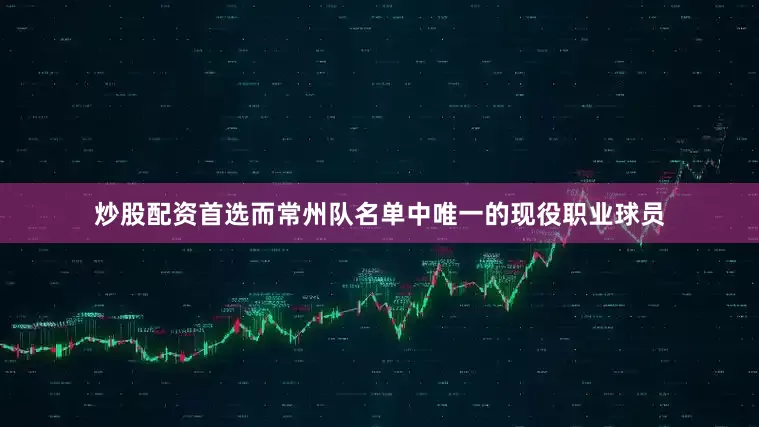 炒股配资首选而常州队名单中唯一的现役职业球员