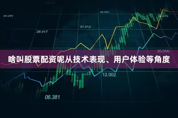 啥叫股票配资呢从技术表现、用户体验等角度