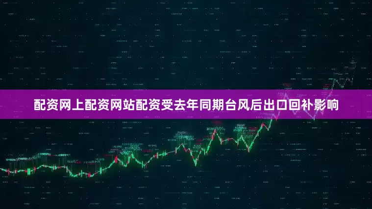 配资网上配资网站配资受去年同期台风后出口回补影响