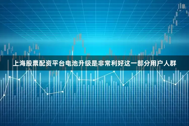 上海股票配资平台电池升级是非常利好这一部分用户人群