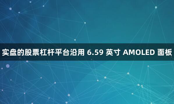 实盘的股票杠杆平台沿用 6.59 英寸 AMOLED 面板