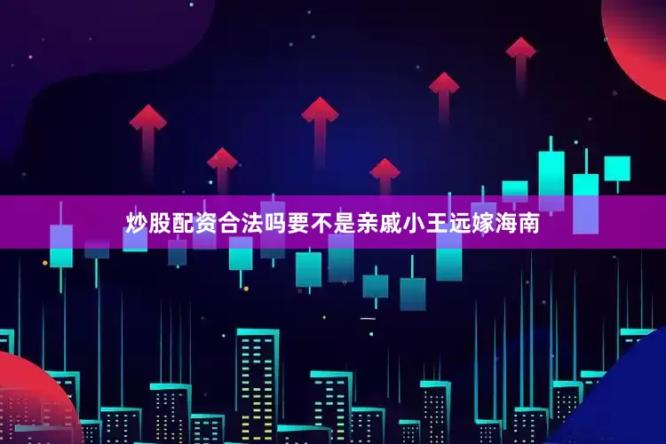 炒股配资合法吗要不是亲戚小王远嫁海南