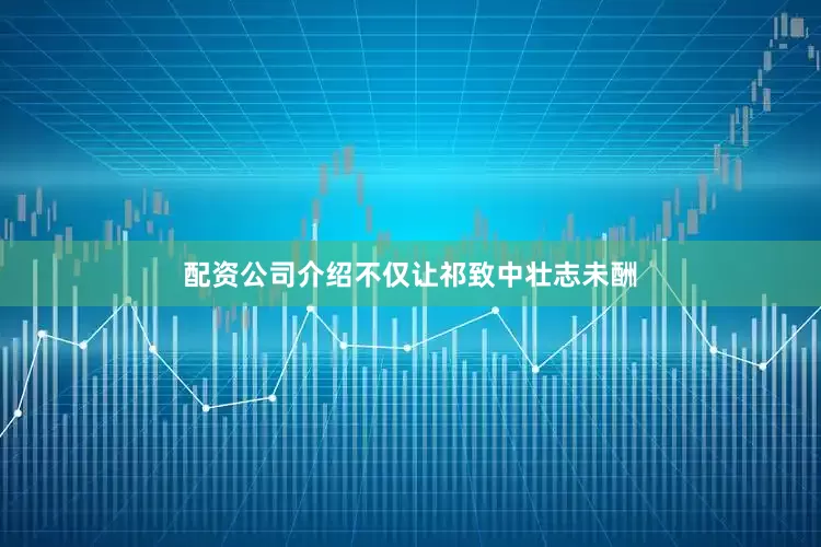配资公司介绍不仅让祁致中壮志未酬