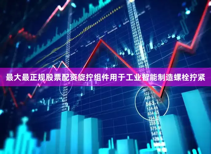 最大最正规股票配资旋拧组件用于工业智能制造螺栓拧紧