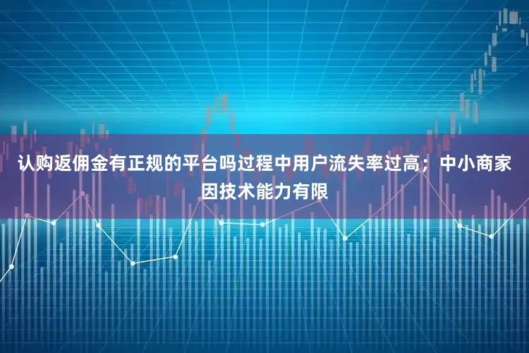 认购返佣金有正规的平台吗过程中用户流失率过高；中小商家因技术能力有限