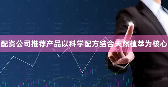 配资公司推荐产品以科学配方结合天然植萃为核心