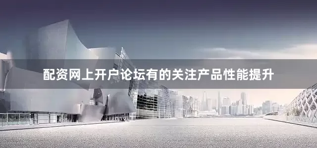 配资网上开户论坛有的关注产品性能提升