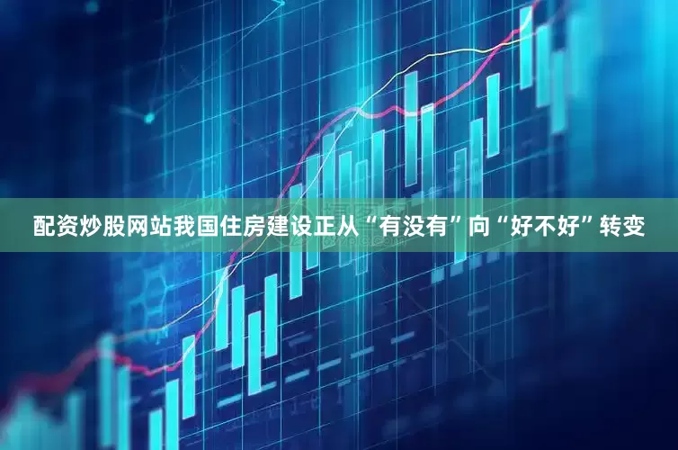 配资炒股网站我国住房建设正从“有没有”向“好不好”转变